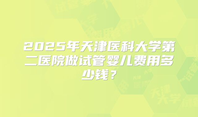 2025年天津医科大学第二医院做试管婴儿费用多少钱？