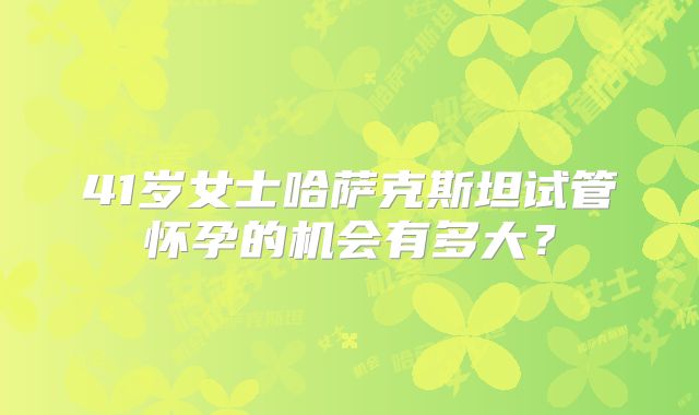 41岁女士哈萨克斯坦试管怀孕的机会有多大？