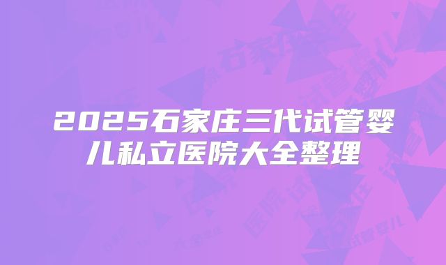 2025石家庄三代试管婴儿私立医院大全整理