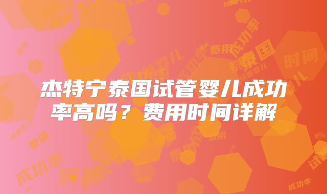 杰特宁泰国试管婴儿成功率高吗?费用时间详解