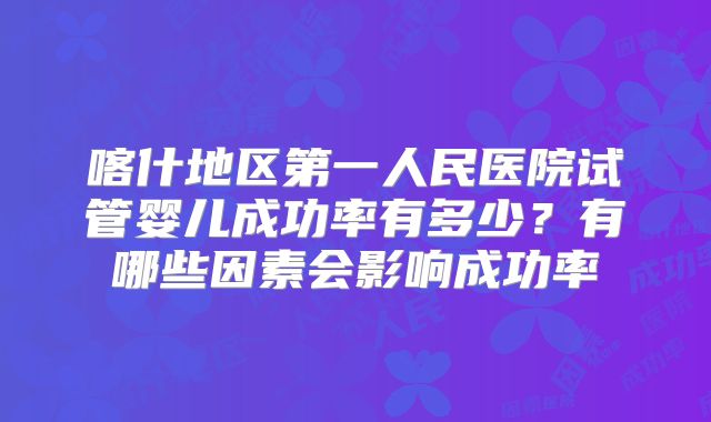 喀什地区第一人民医院试管婴儿成功率有多少?有哪些因素会影响成功率