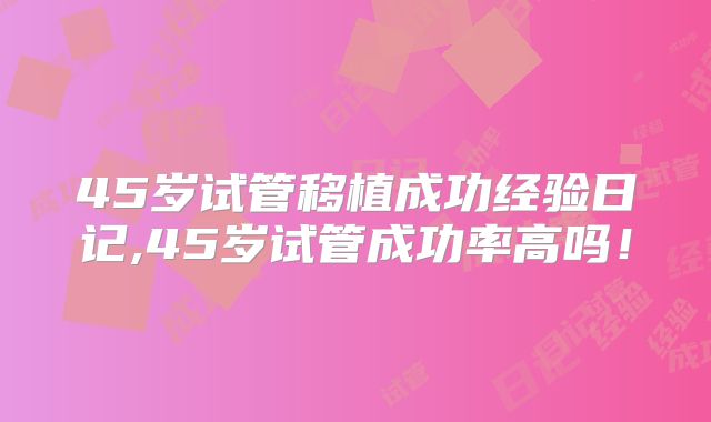 45岁试管移植成功经验日记,45岁试管成功率高吗!