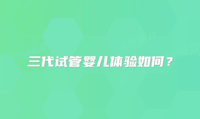 三代试管婴儿体验如何?