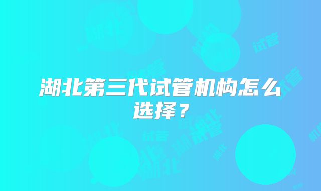 湖北第三代试管机构怎么选择？