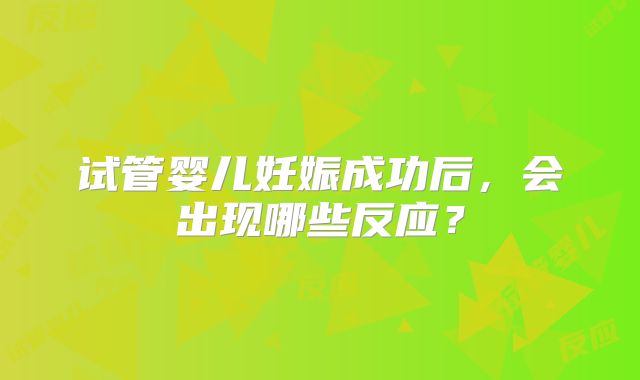试管婴儿妊娠成功后，会出现哪些反应？