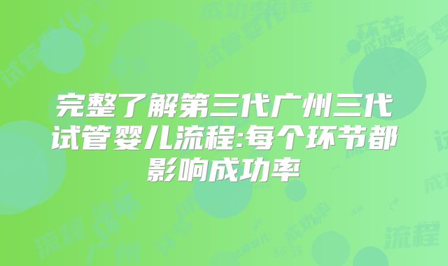 完整了解第三代广州三代试管婴儿流程:每个环节都影响成功率