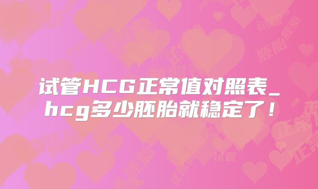 试管HCG正常值对照表_hcg多少胚胎就稳定了！