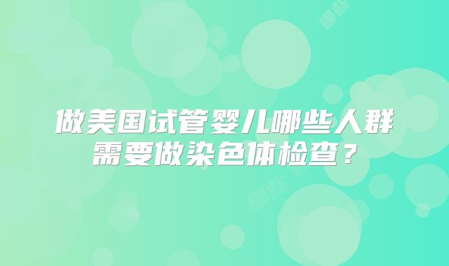 做美国试管婴儿哪些人群需要做染色体检查？