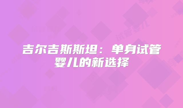 吉尔吉斯斯坦：单身试管婴儿的新选择