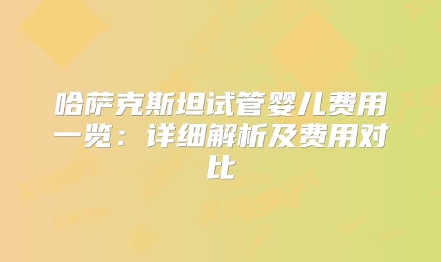 哈萨克斯坦试管婴儿费用一览：详细解析及费用对比