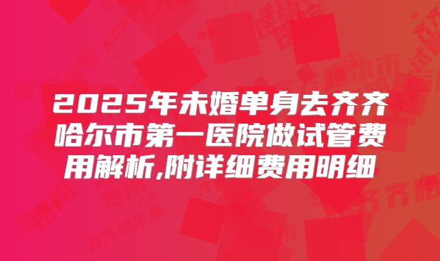 2025年未婚单身去齐齐哈尔市第一医院做试管费用解析,附详细费用明细