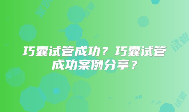 巧囊试管成功?巧囊试管成功案例分享?