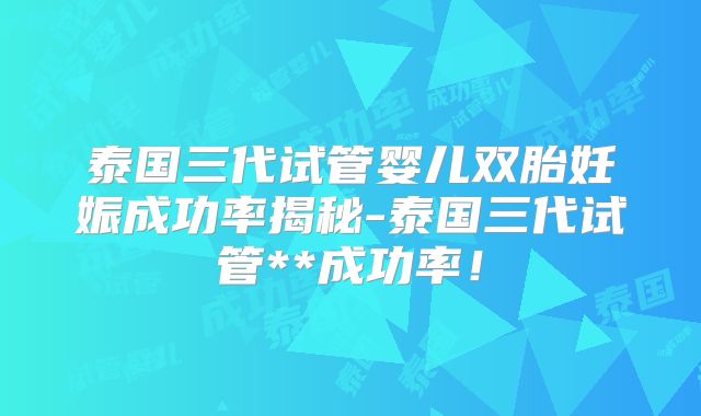 泰国三代试管婴儿双胎妊娠成功率揭秘-泰国三代试管**成功率！