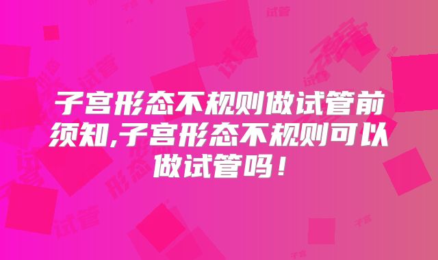 子宫形态不规则做试管前须知,子宫形态不规则可以做试管吗！