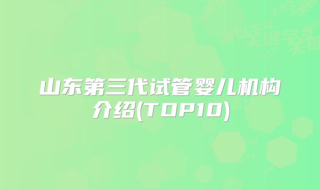 山东第三代试管婴儿机构介绍(TOP10)