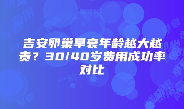 吉安卵巢早衰年龄越大越贵？30/40岁费用成功率对比