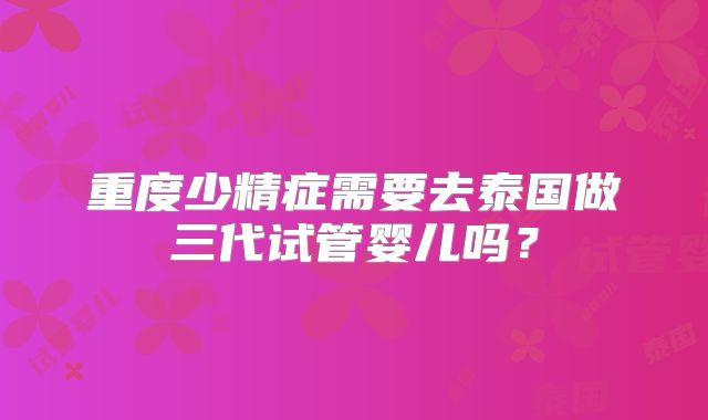 重度少精症需要去泰国做三代试管婴儿吗?