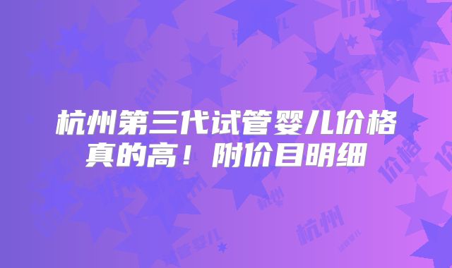 杭州第三代试管婴儿价格真的高！附价目明细
