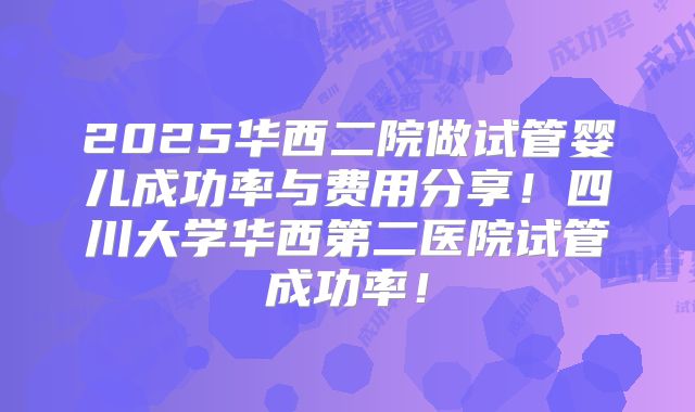 2025华西二院做试管婴儿成功率与费用分享!四川大学华西第二医院试管成功率!