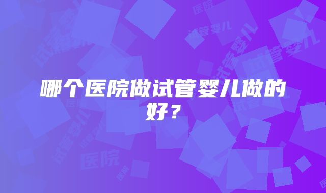 哪个医院做试管婴儿做的好?