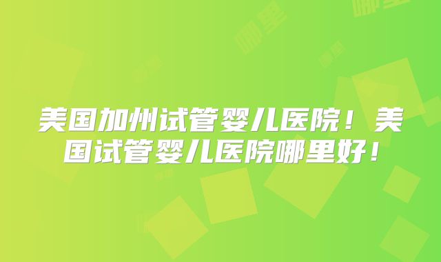 美国加州试管婴儿医院!美国试管婴儿医院哪里好!