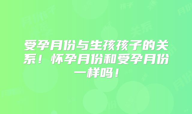 受孕月份与生孩孩子的关系!怀孕月份和受孕月份一样吗!