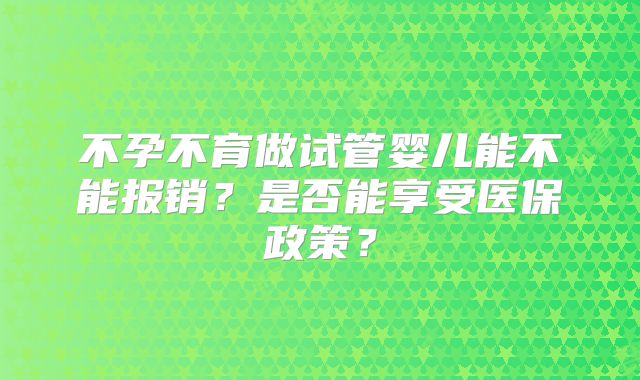 不孕不育做试管婴儿能不能报销？是否能享受医保政策？