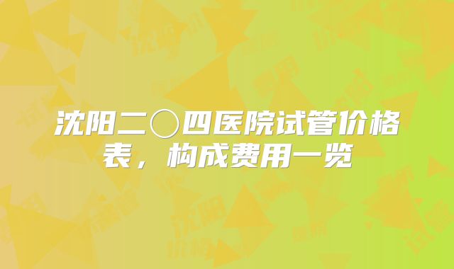 沈阳二〇四医院试管价格表，构成费用一览