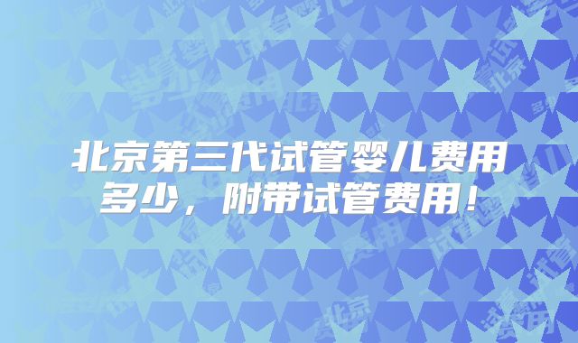 北京第三代试管婴儿费用多少,附带试管费用!