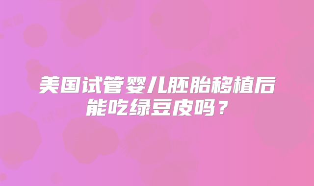 美国试管婴儿胚胎移植后能吃绿豆皮吗？