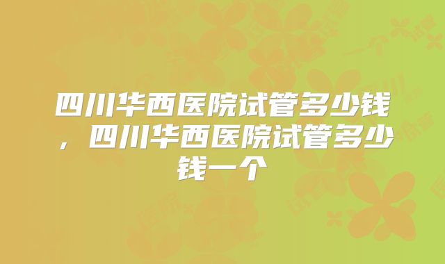 四川华西医院试管多少钱，四川华西医院试管多少钱一个