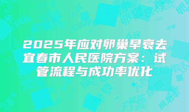2025年应对卵巢早衰去宜春市人民医院方案：试管流程与成功率优化