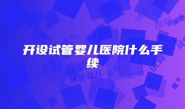 开设试管婴儿医院什么手续