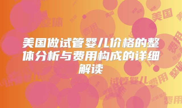 美国做试管婴儿价格的整体分析与费用构成的详细解读