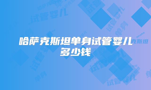 哈萨克斯坦单身试管婴儿多少钱