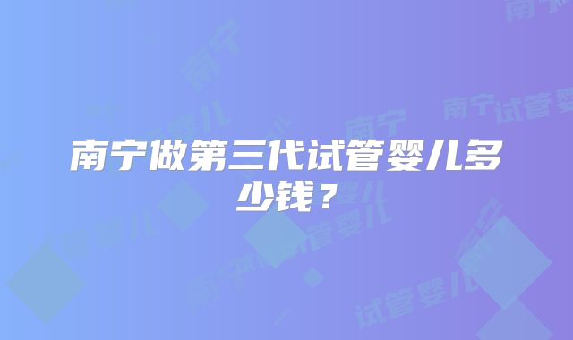南宁做第三代试管婴儿多少钱？