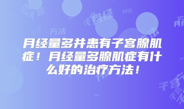 月经量多并患有子宫腺肌症！月经量多腺肌症有什么好的治疗方法！