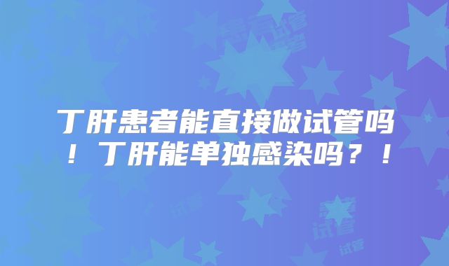 丁肝患者能直接做试管吗！丁肝能单独感染吗？！