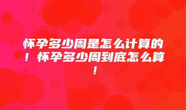 怀孕多少周是怎么计算的！怀孕多少周到底怎么算！