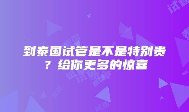 到泰国试管是不是特别贵？给你更多的惊喜