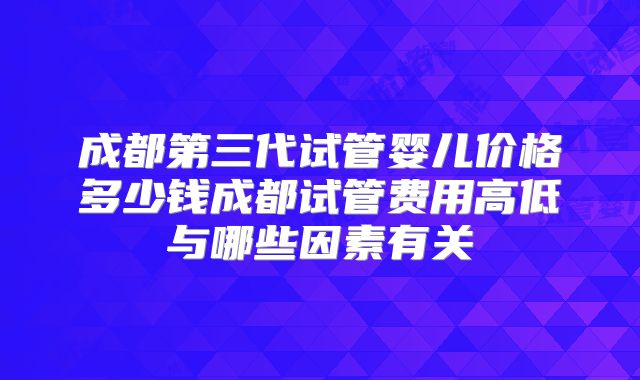 成都第三代试管婴儿价格多少钱成都试管费用高低与哪些因素有关