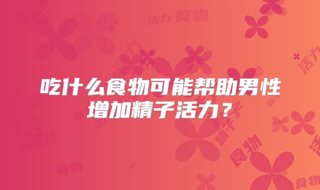吃什么食物可能帮助男性增加精子活力？