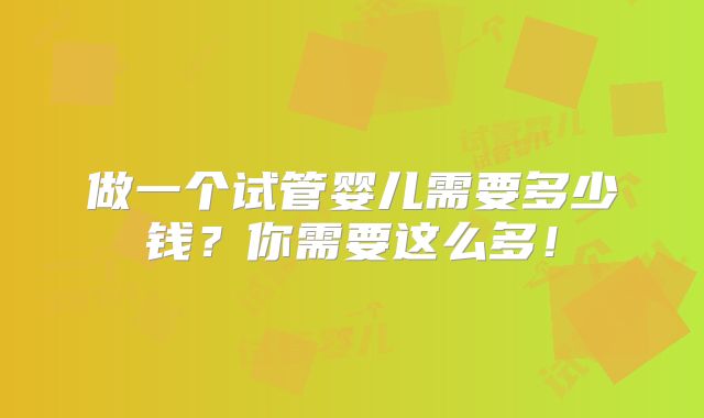 做一个试管婴儿需要多少钱？你需要这么多！