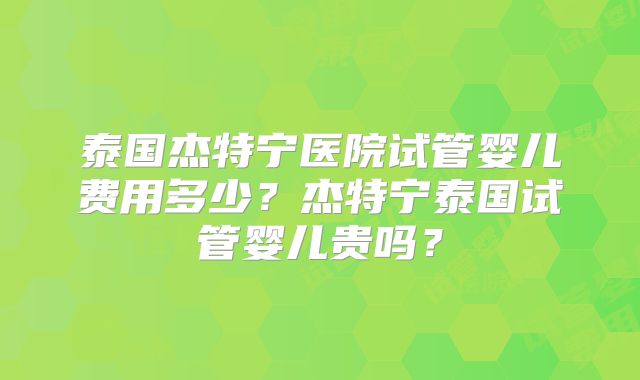 泰国杰特宁医院试管婴儿费用多少?杰特宁泰国试管婴儿贵吗?