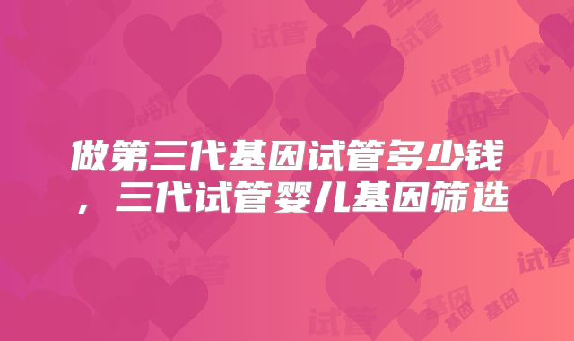做第三代基因试管多少钱，三代试管婴儿基因筛选