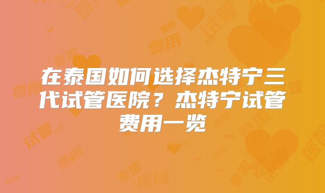 在泰国如何选择杰特宁三代试管医院？杰特宁试管费用一览