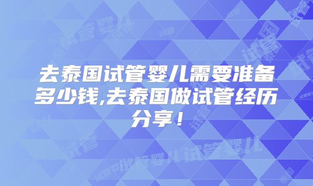 去泰国试管婴儿需要准备多少钱,去泰国做试管经历分享!