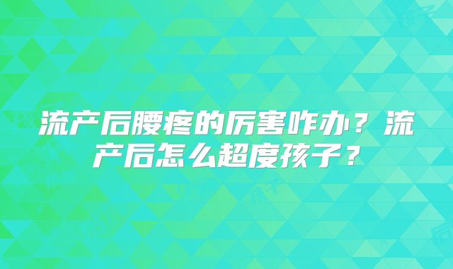 流产后腰疼的厉害咋办？流产后怎么超度孩子？