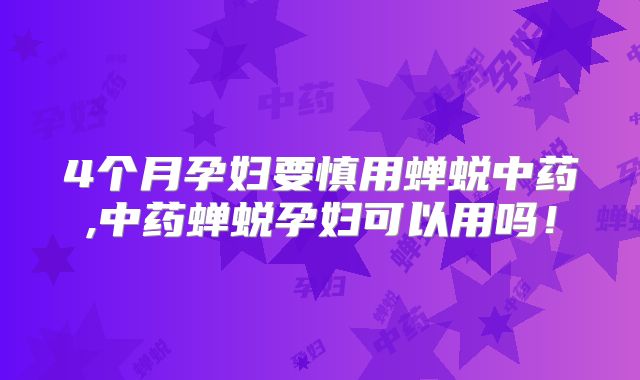 4个月孕妇要慎用蝉蜕中药,中药蝉蜕孕妇可以用吗！