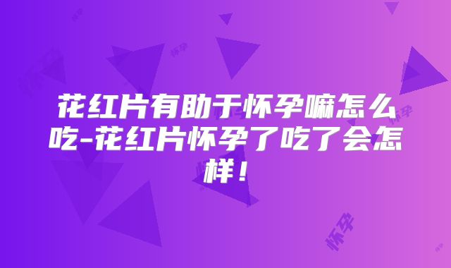 花红片有助于怀孕嘛怎么吃-花红片怀孕了吃了会怎样！